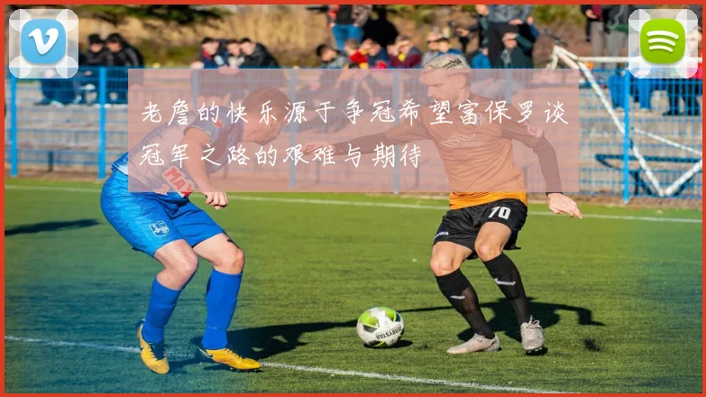 老詹的快乐源于争冠希望富保罗谈冠军之路的艰难与期待