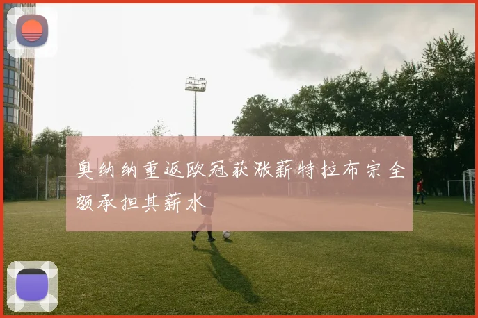 奥纳纳重返欧冠获涨薪特拉布宗全额承担其薪水