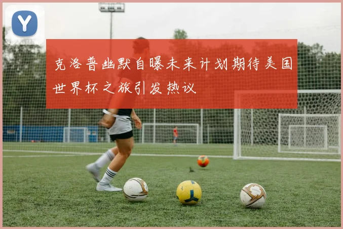 克洛普幽默自曝未来计划期待美国世界杯之旅引发热议
