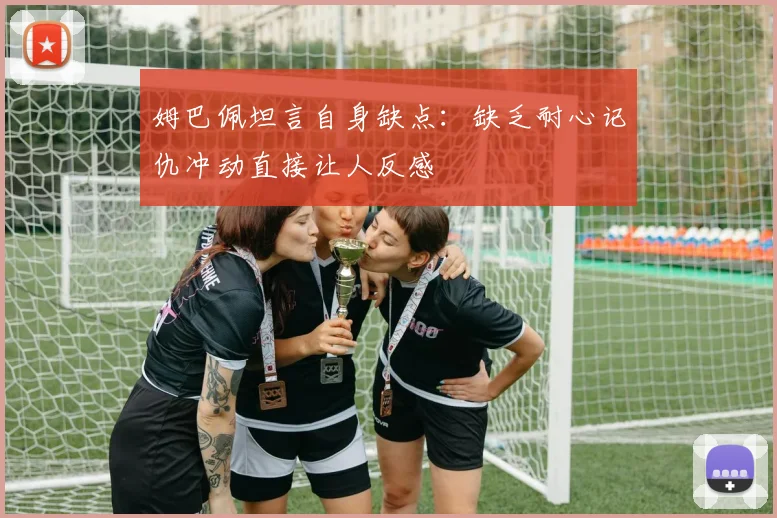 姆巴佩坦言自身缺点：缺乏耐心记仇冲动直接让人反感