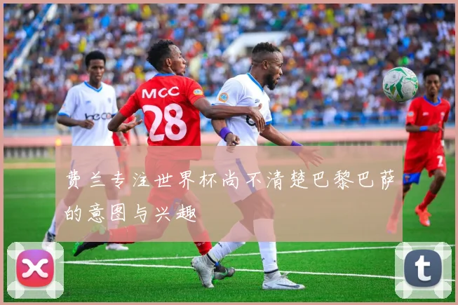 费兰专注世界杯尚不清楚巴黎巴萨的意图与兴趣