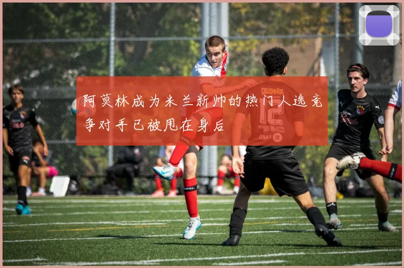阿莫林成为米兰新帅的热门人选竞争对手已被甩在身后