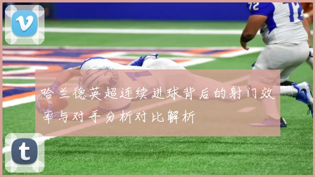 哈兰德英超连续进球背后的射门效率与对手分析对比解析