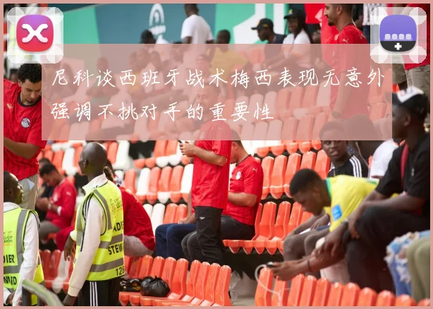 尼科谈西班牙战术梅西表现无意外强调不挑对手的重要性