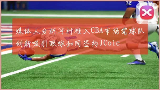 媒体人分析河村难入CBA市场需球队创新吸引眼球如同签约JCole