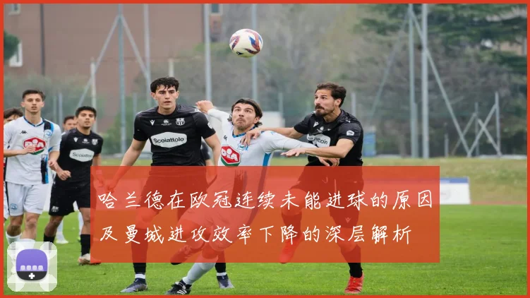 哈兰德在欧冠连续未能进球的原因及曼城进攻效率下降的深层解析