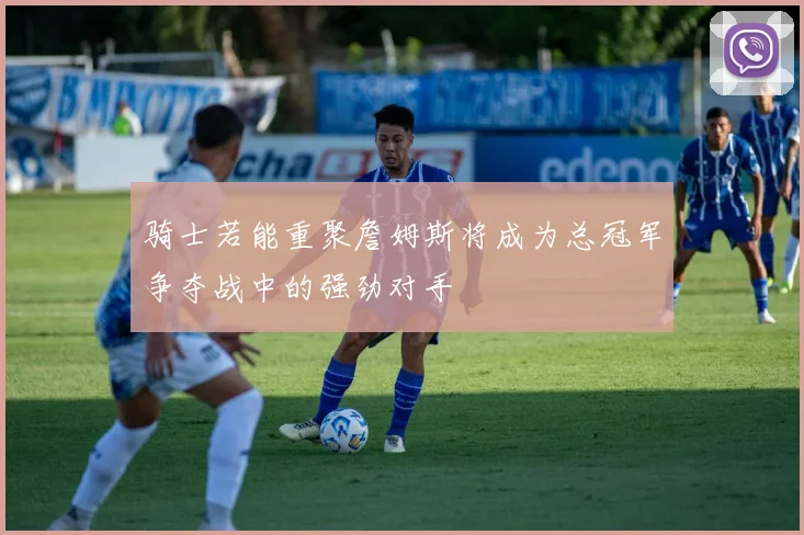 骑士若能重聚詹姆斯将成为总冠军争夺战中的强劲对手