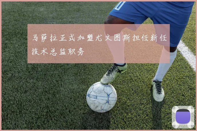 马萨拉正式加盟尤文图斯担任新任技术总监职务