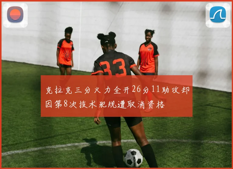 克拉克三分火力全开26分11助攻却因第8次技术犯规遭取消资格