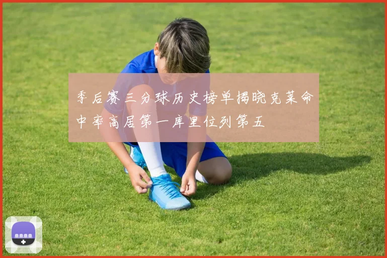 季后赛三分球历史榜单揭晓克莱命中率高居第一库里位列第五