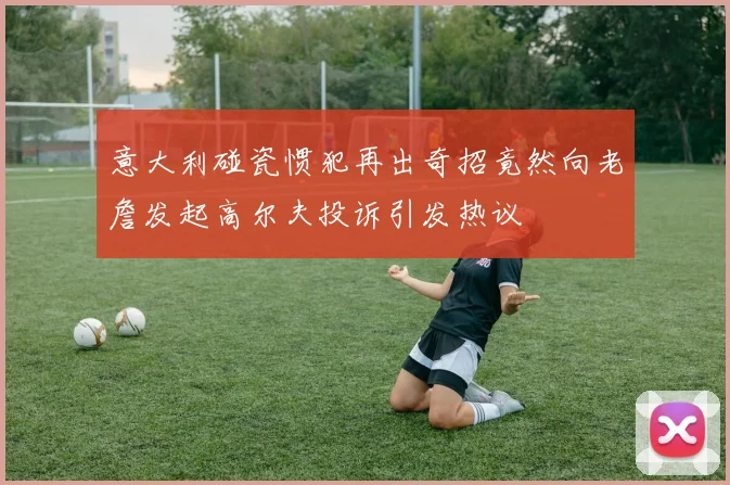 意大利碰瓷惯犯再出奇招竟然向老詹发起高尔夫投诉引发热议