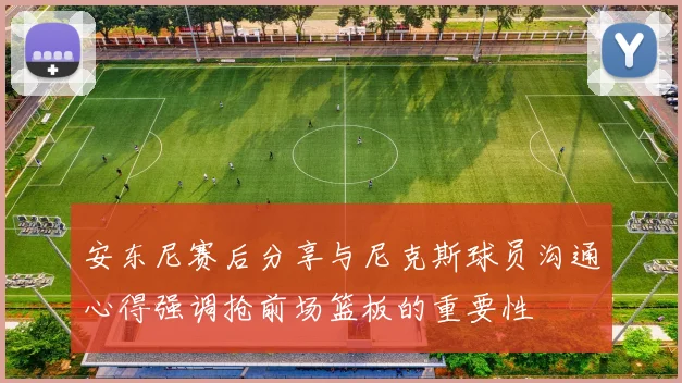 安东尼赛后分享与尼克斯球员沟通心得强调抢前场篮板的重要性